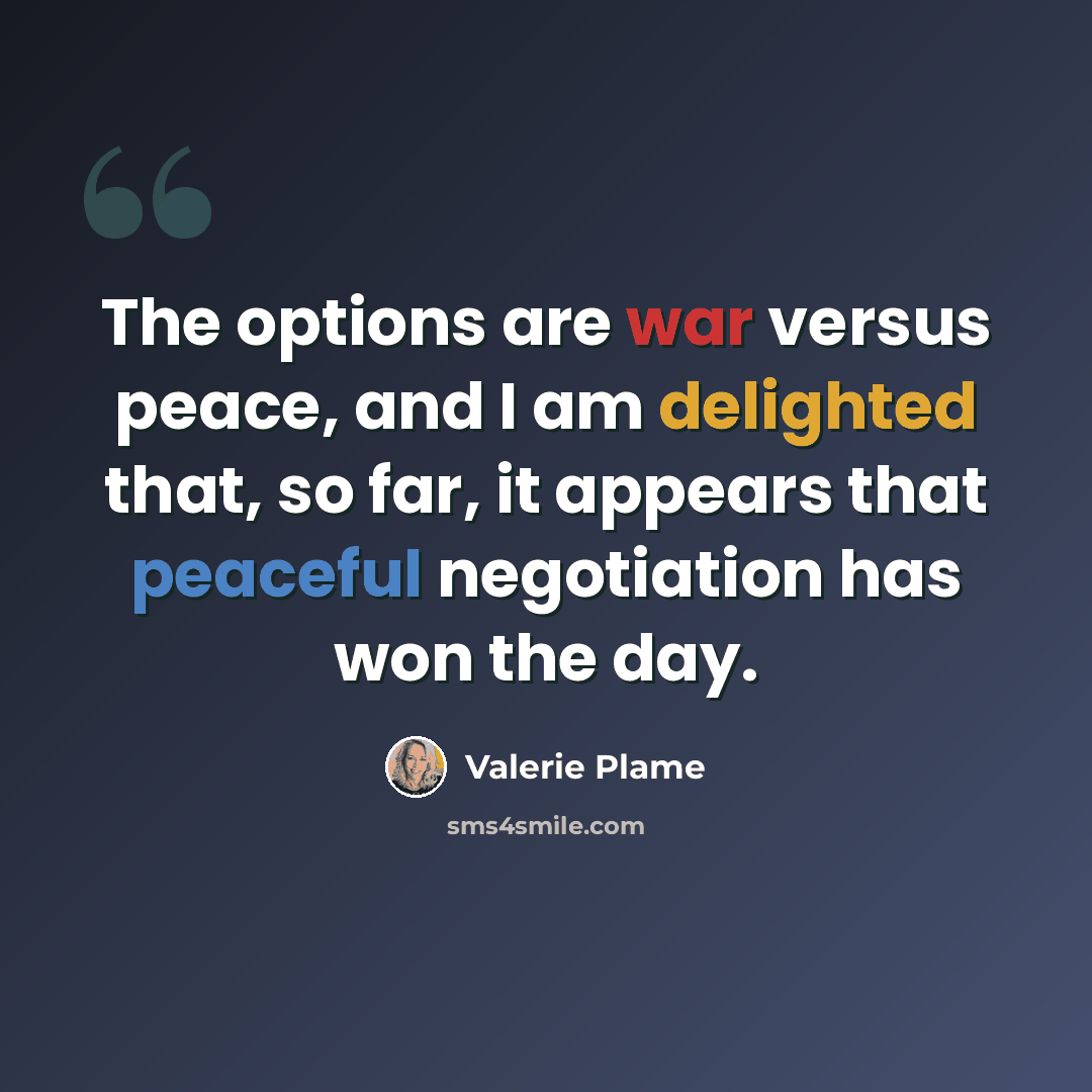 “The options are war versus peace, and I am delighted that, so far, it appears that peaceful negotiation has won the day.” quote by Valerie Plame