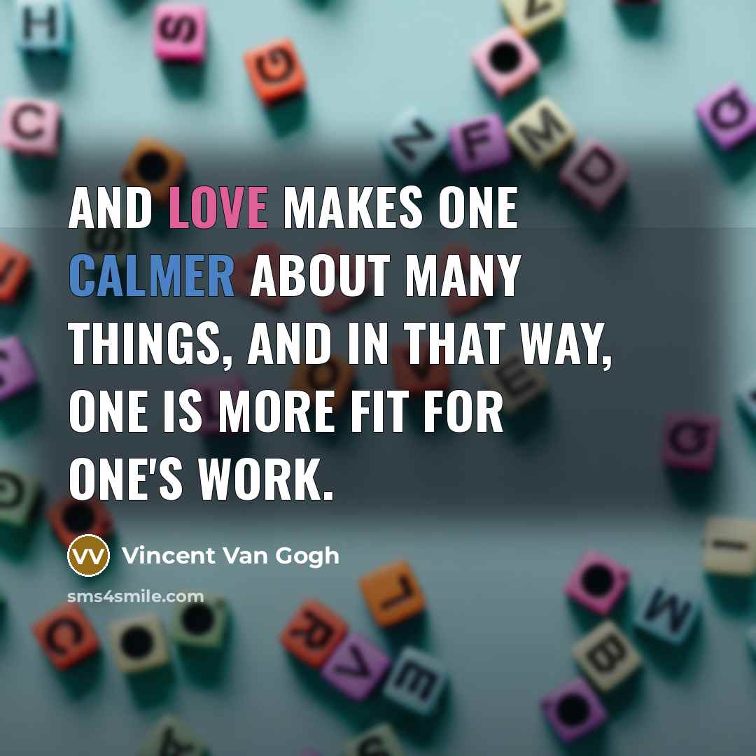 “And love makes one calmer about many things, and in that way, one is more fit for one's work.” quote by Vincent Van Gogh