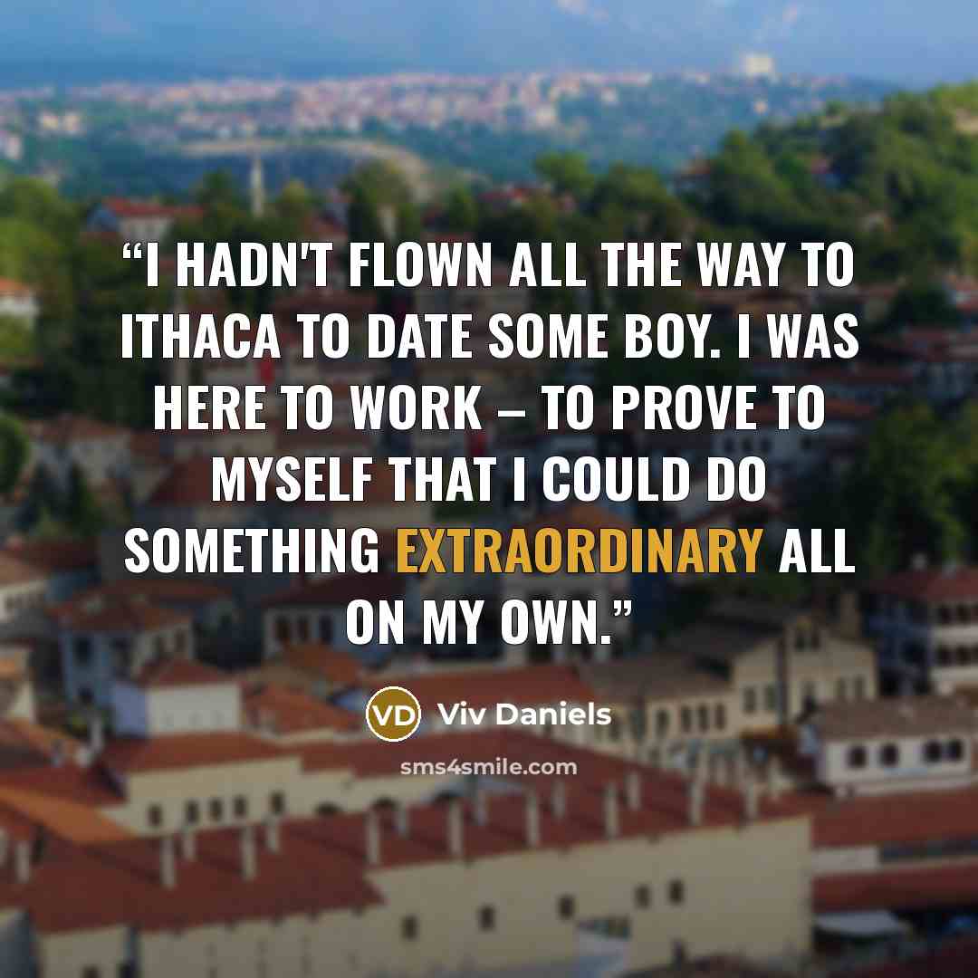 “I hadn't flown all the way to Ithaca to date some boy. I was here to work – to prove to myself that I could do something extraordinary all on my own.” quote by Viv Daniels