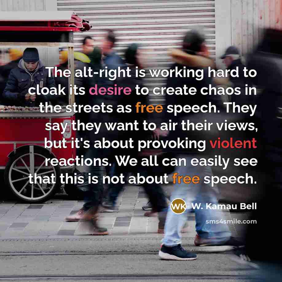 “The alt-right is working hard to cloak its desire to create chaos in the streets as free speech. They say they want to air their views, but it's about provoking violent reactions. We all can easily see that this is not about free speech.” quote by W. Kamau Bell