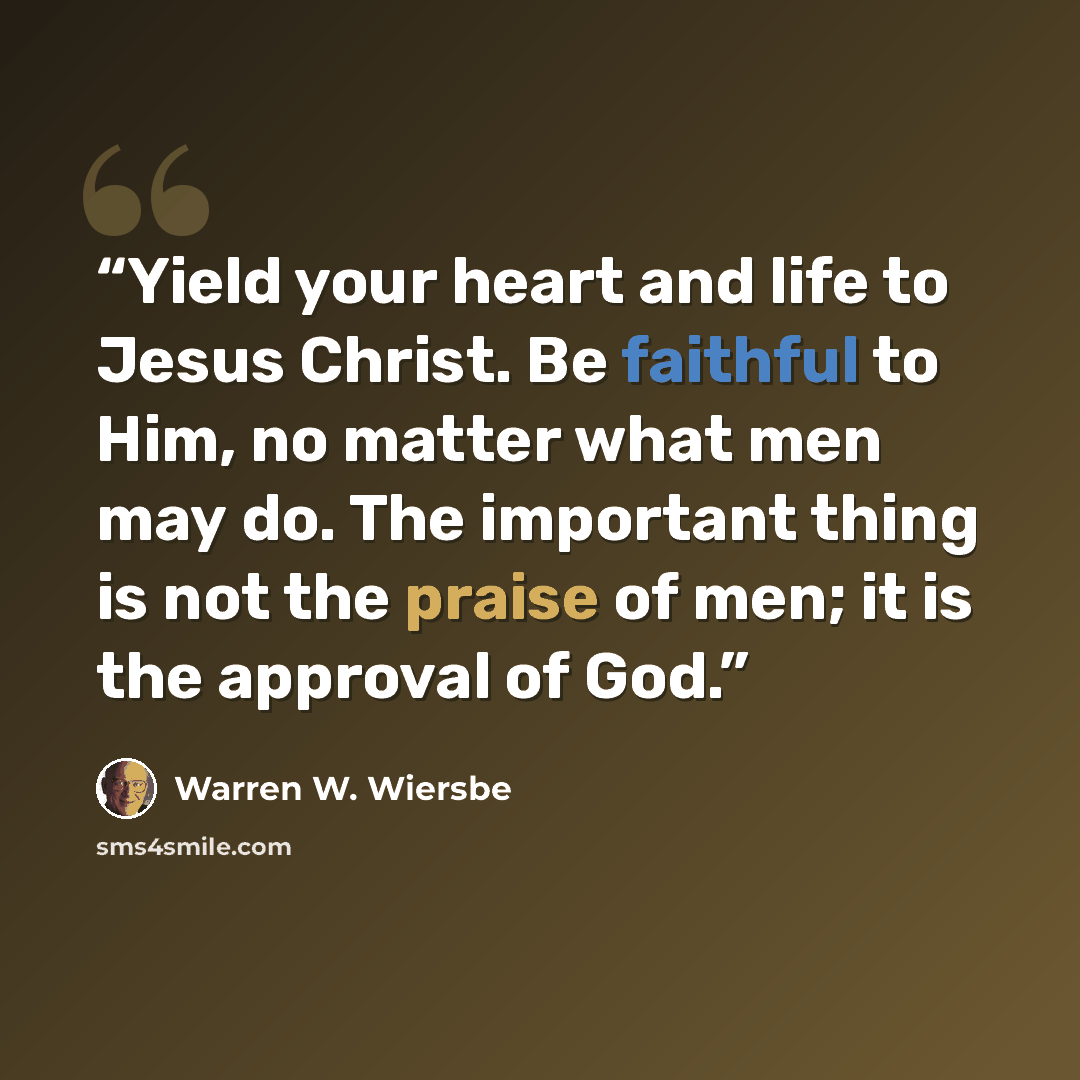 “Yield your heart and life to Jesus Christ. Be faithful to Him, no matter what men may do. The important thing is not the praise of men; it is the approval of God.” quote by Warren W. Wiersbe