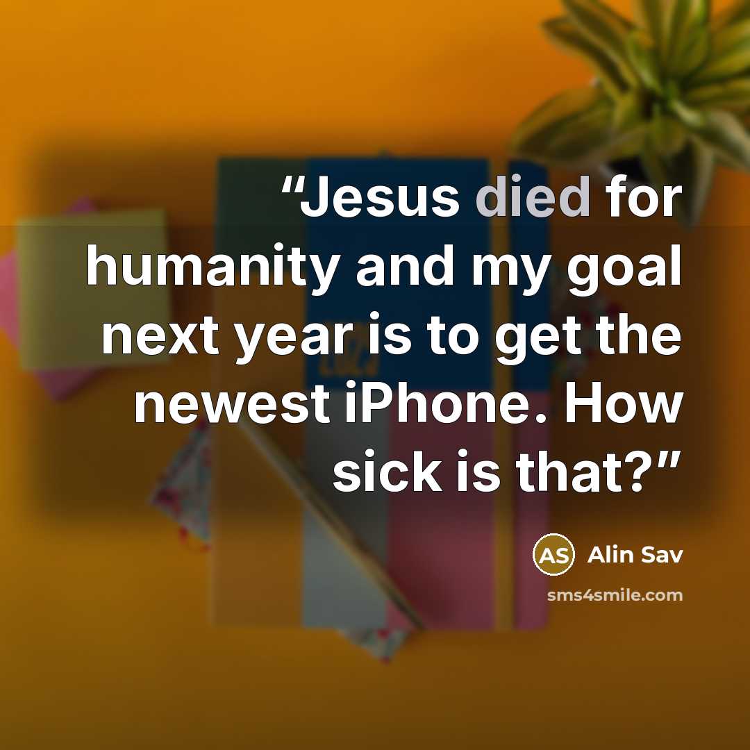 “Jesus died for humanity and my goal next year is to get the newest iPhone. How sick is that?” quote by Alin Sav