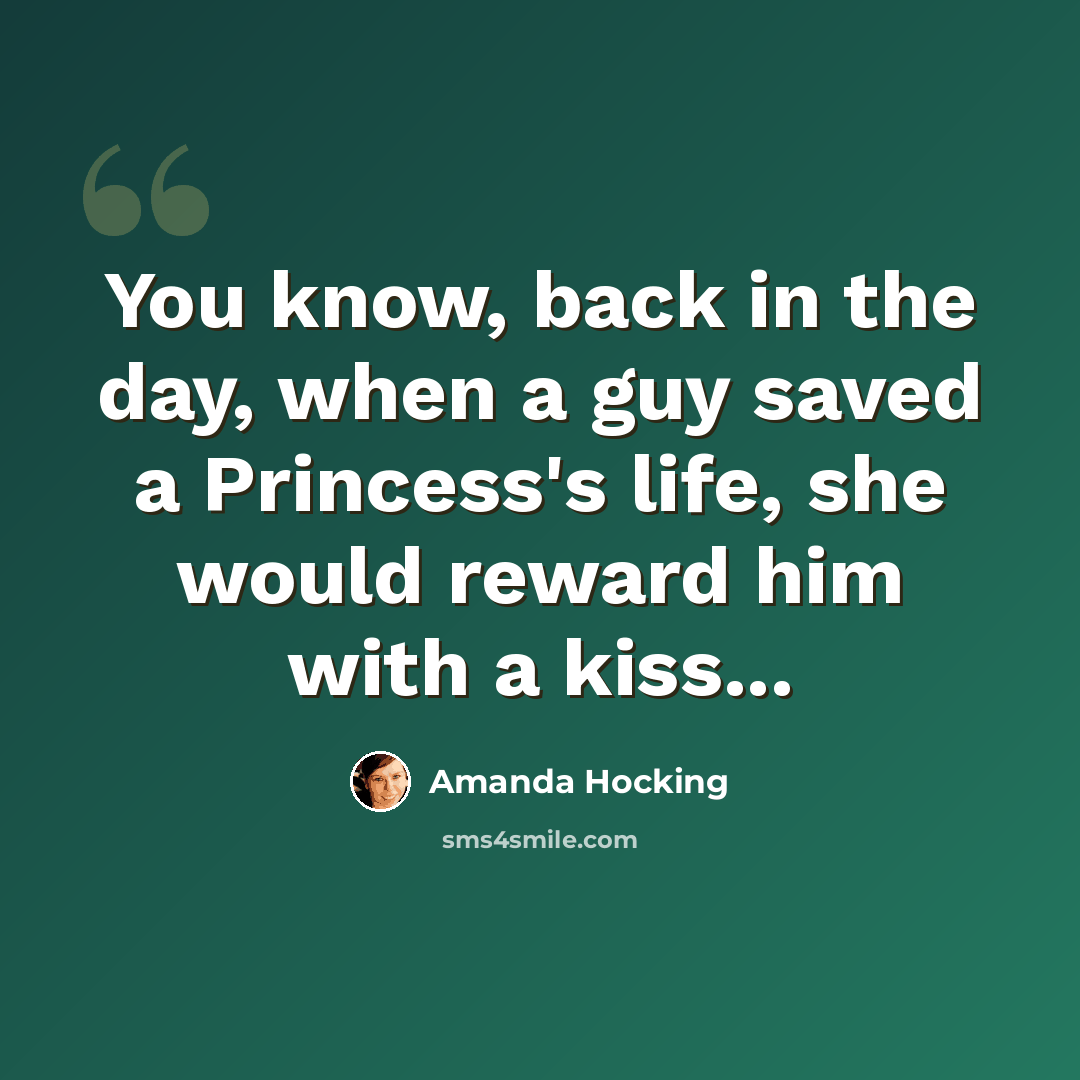 “You know, back in the day, when a guy saved a Princess's life, she would reward him with a kiss...” quote by Amanda Hocking