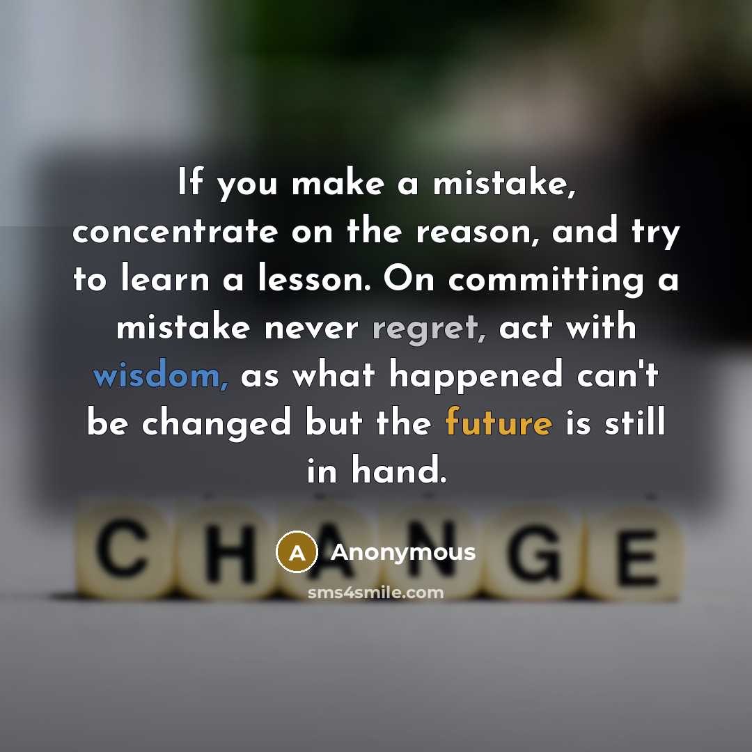 “If you make a mistake, concentrate on the reason, and try to learn a lesson. On committing a mistake never regret, act with wisdom, as what happened can't be changed but the future is still in hand.” quote by Anonymous
