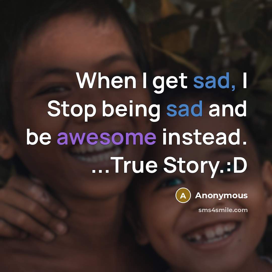 “When I get sad, I Stop being sad and be awesome instead. ...True Story.:D” quote by Anonymous