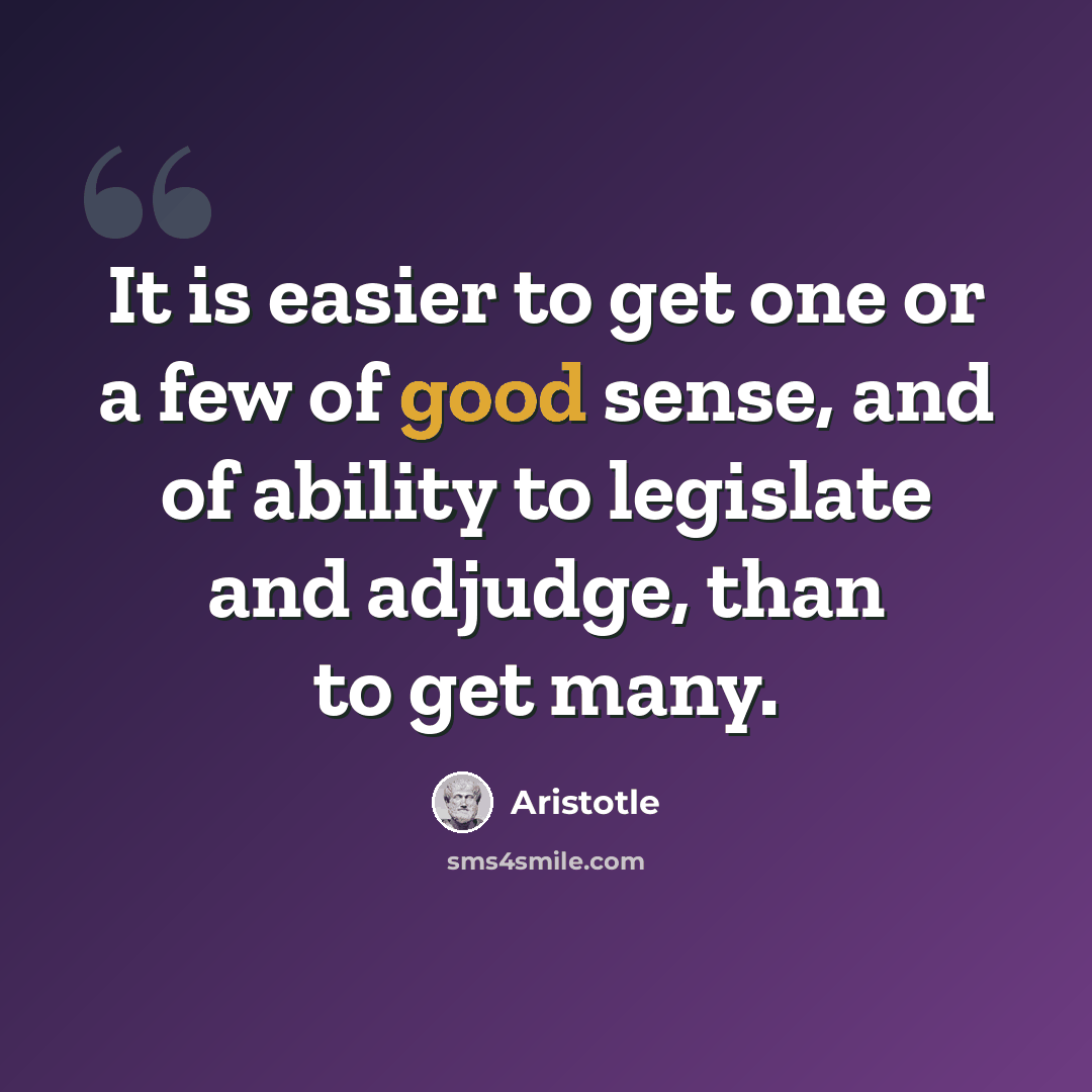 “It is easier to get one or a few of good sense, and of ability to legislate and adjudge, than to get many.” quote by Aristotle