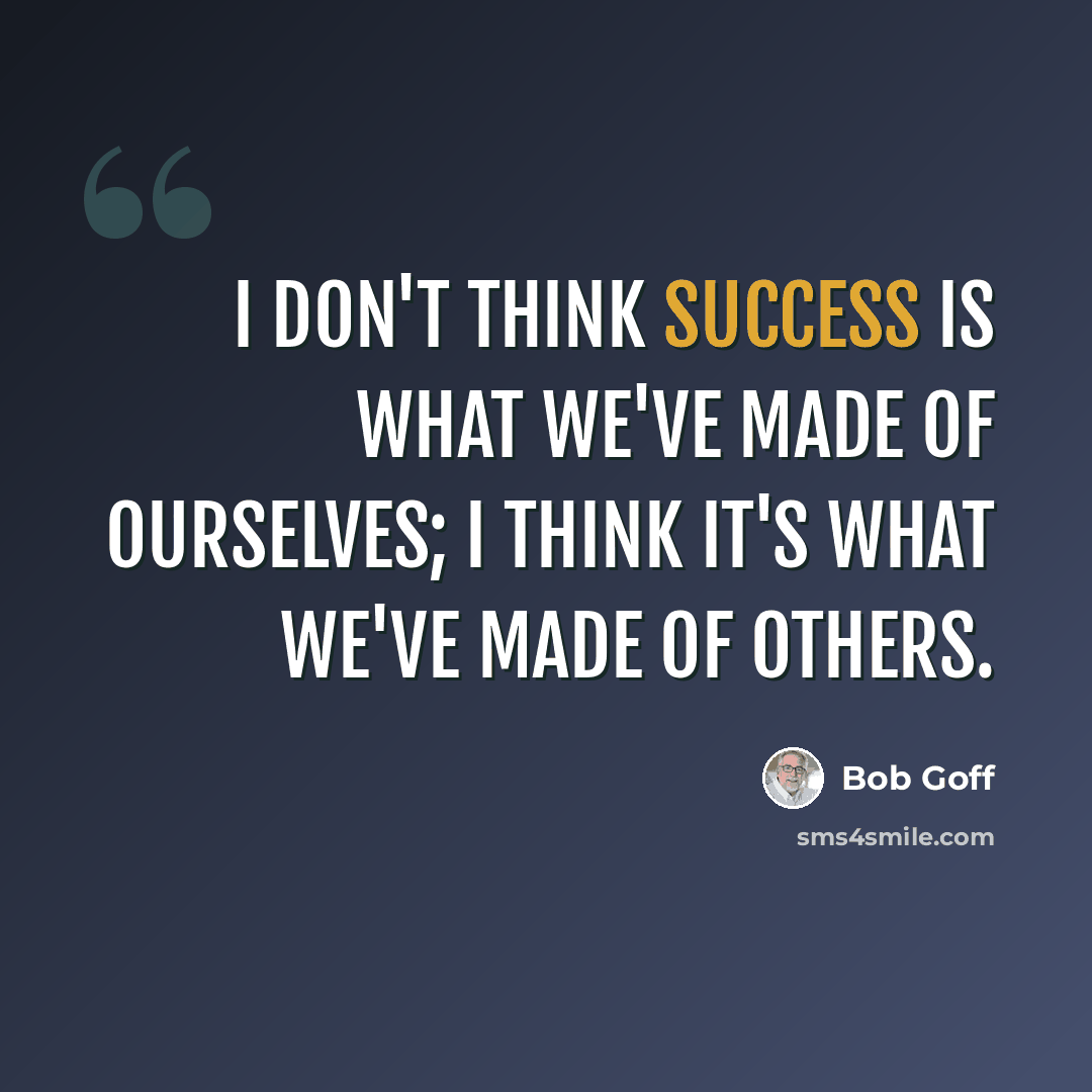 “I don't think success is what we've made of ourselves; I think it's what we've made of others.” quote by Bob Goff