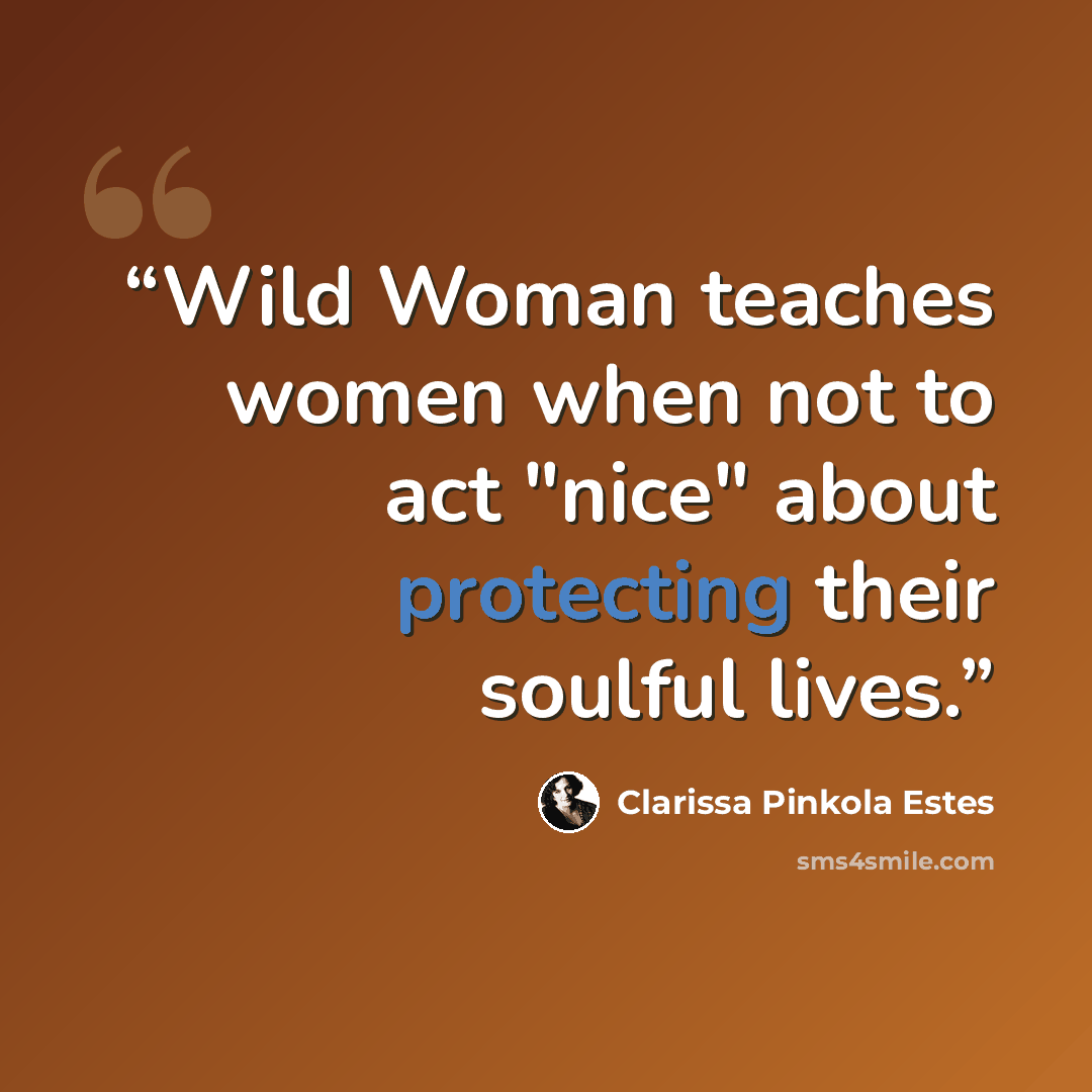 “Wild Woman teaches women when not to act "nice" about protecting their soulful lives.” quote by Clarissa Pinkola Estés