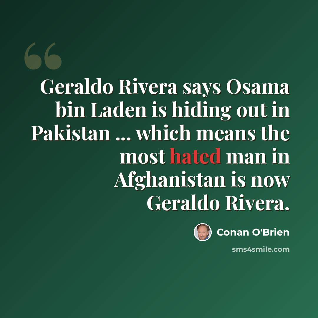 “Geraldo Rivera says Osama bin Laden is hiding out in Pakistan ... which means the most hated man in Afghanistan is now Geraldo Rivera.” quote by Conan O'Brien