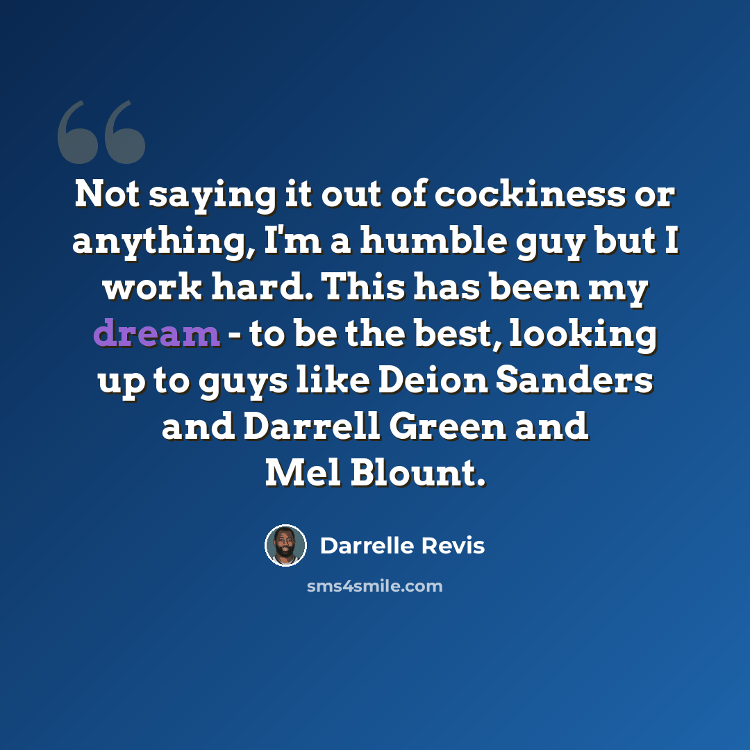 “Not saying it out of cockiness or anything, I'm a humble guy but I work hard. This has been my dream - to be the best, looking up to guys like Deion Sanders and Darrell Green and Mel Blount.” quote by Darrelle Revis