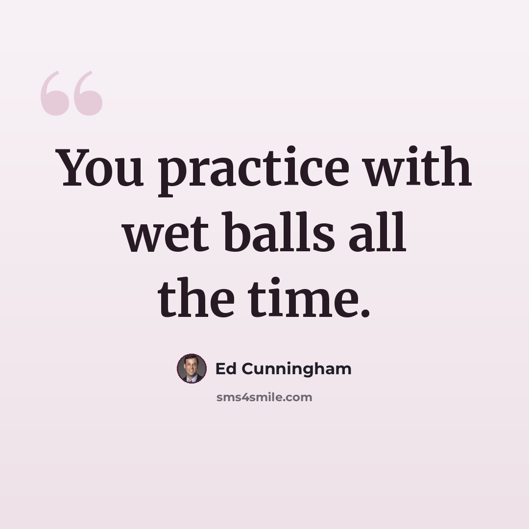 “You practice with wet balls all the time.” quote by Ed Cunningham