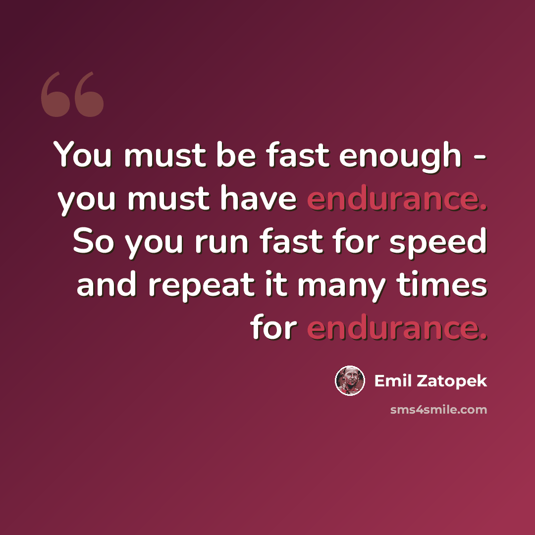 “You must be fast enough - you must have endurance. So you run fast for speed and repeat it many times for endurance.” quote by Emil Zatopek