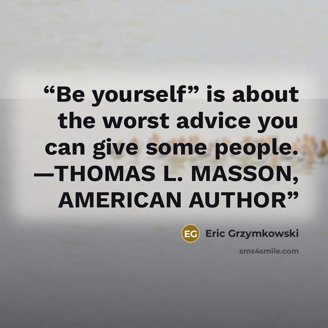 “Be yourself” is about the worst advice you can give some people. —THOMAS L. MASSON, AMERICAN AUTHOR” quote by Eric Grzymkowski