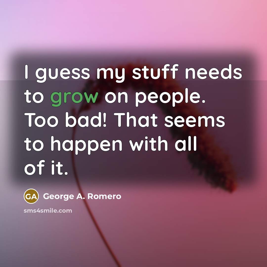 “I guess my stuff needs to grow on people. Too bad! That seems to happen with all of it.” quote by George A. Romero