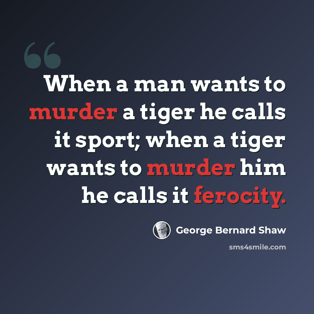 “When a man wants to murder a tiger he calls it sport; when a tiger wants to murder him he calls it ferocity.” quote by George Bernard Shaw