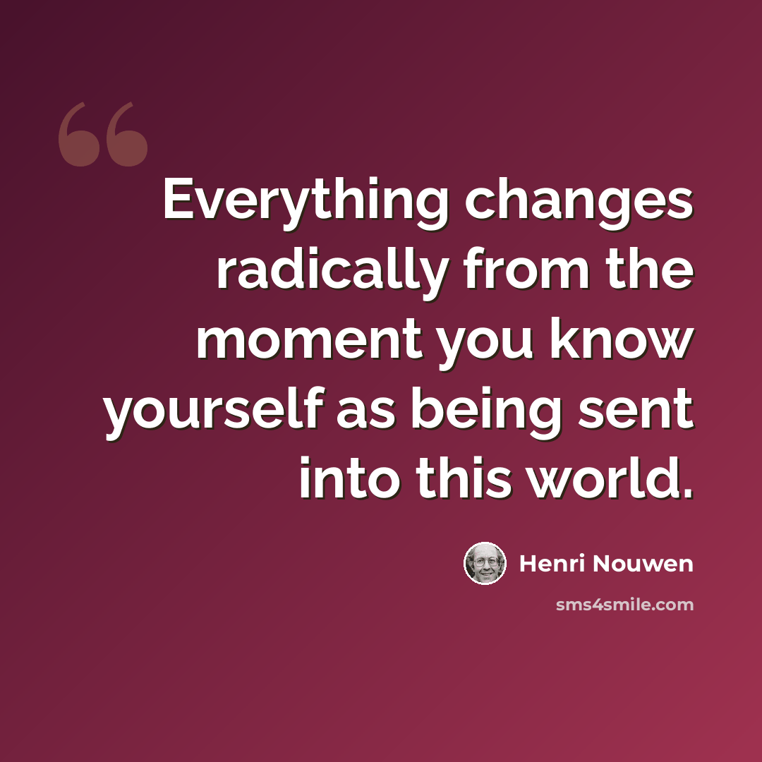 “Everything changes radically from the moment you know yourself as being sent into this world.” quote by Henri Nouwen