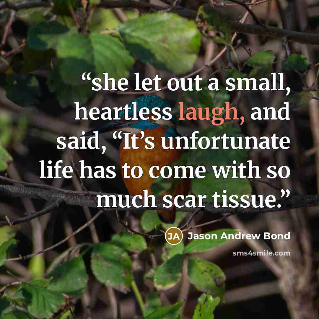 “she let out a small, heartless laugh, and said, “It’s unfortunate life has to come with so much scar tissue.” quote by Jason Andrew Bond
