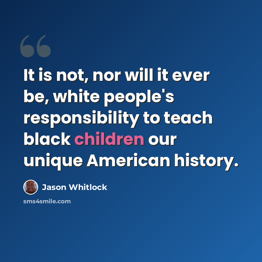 “It is not, nor will it ever be, white people's responsibility to teach black children our unique American history.” quote by Jason Whitlock