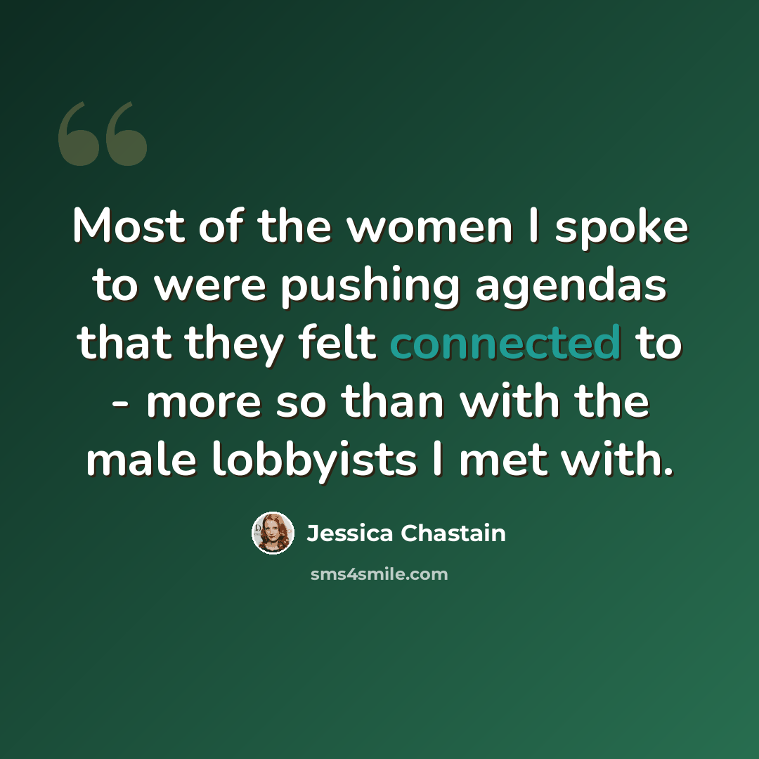 “Most of the women I spoke to were pushing agendas that they felt connected to - more so than with the male lobbyists I met with.” quote by Jessica Chastain