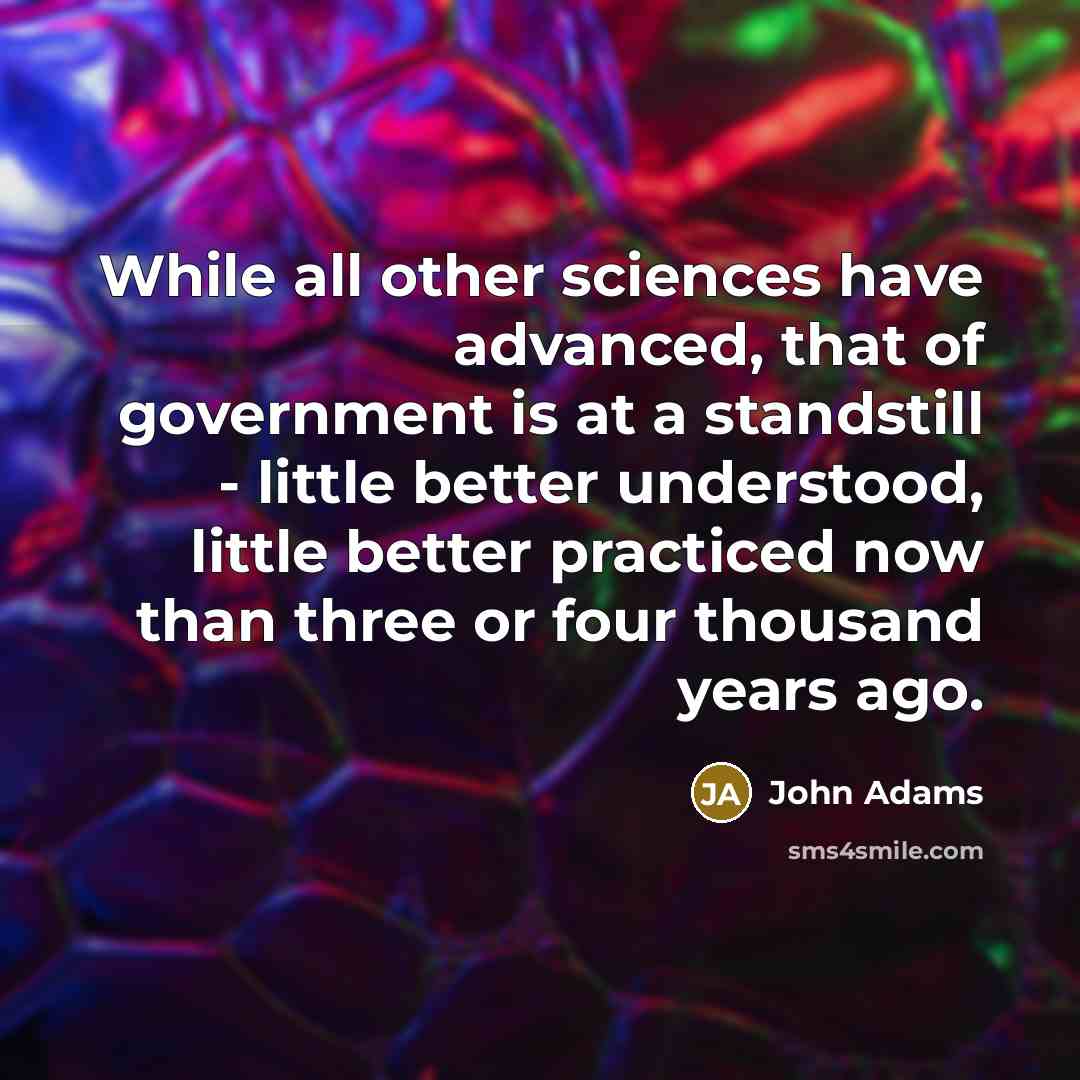 “While all other sciences have advanced, that of government is at a standstill - little better understood, little better practiced now than three or four thousand years ago.” quote by John Adams