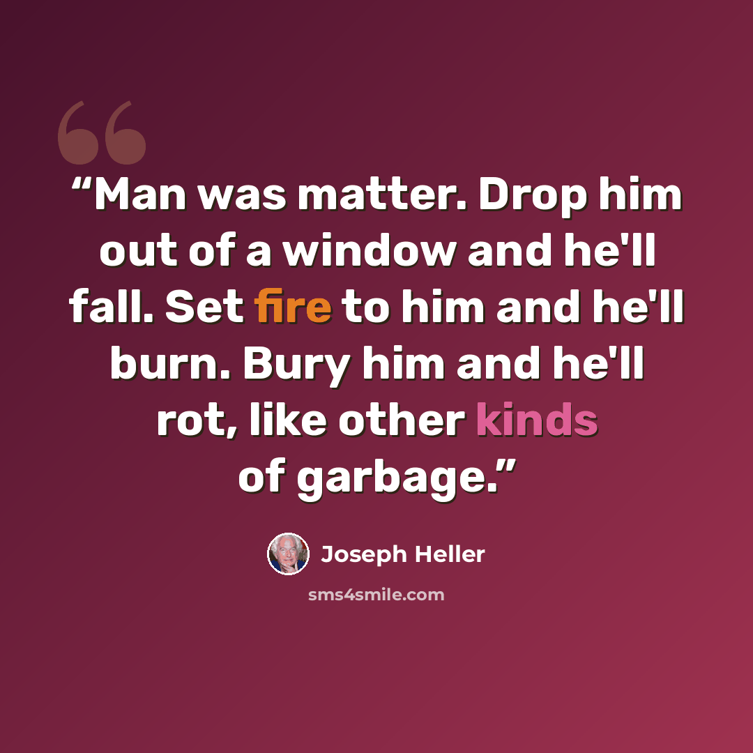 “Man was matter. Drop him out of a window and he'll fall. Set fire to him and he'll burn. Bury him and he'll rot, like other kinds of garbage.” quote by Joseph Heller