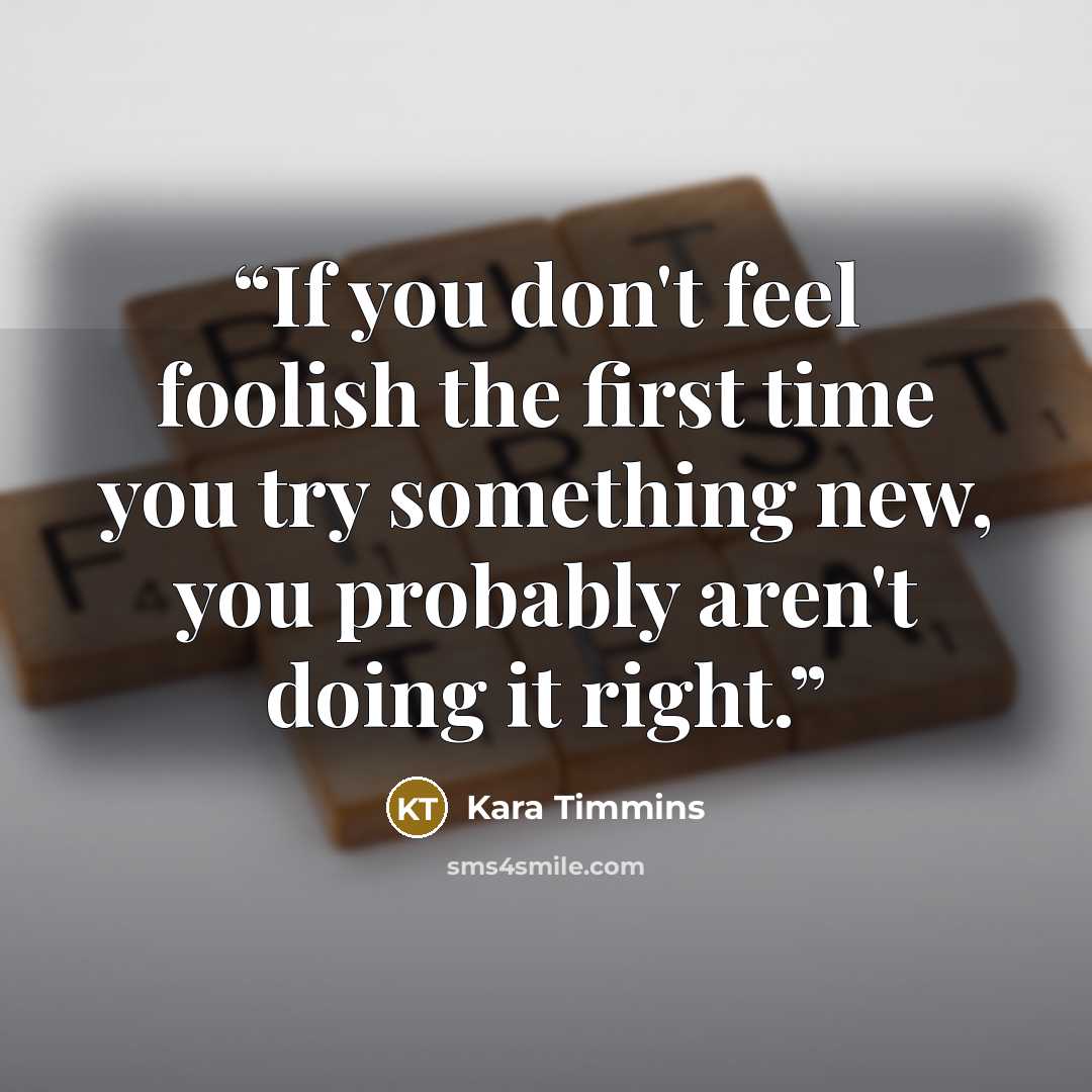 “If you don't feel foolish the first time you try something new, you probably aren't doing it right.” quote by Kara Timmins