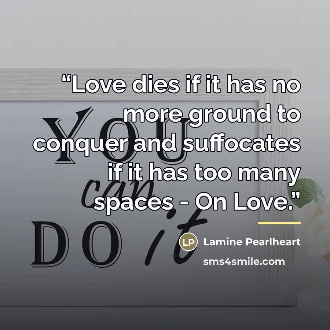 “Love dies if it has no more ground to conquer and suffocates if it has too many spaces - On Love.” quote by Lamine Pearlheart
