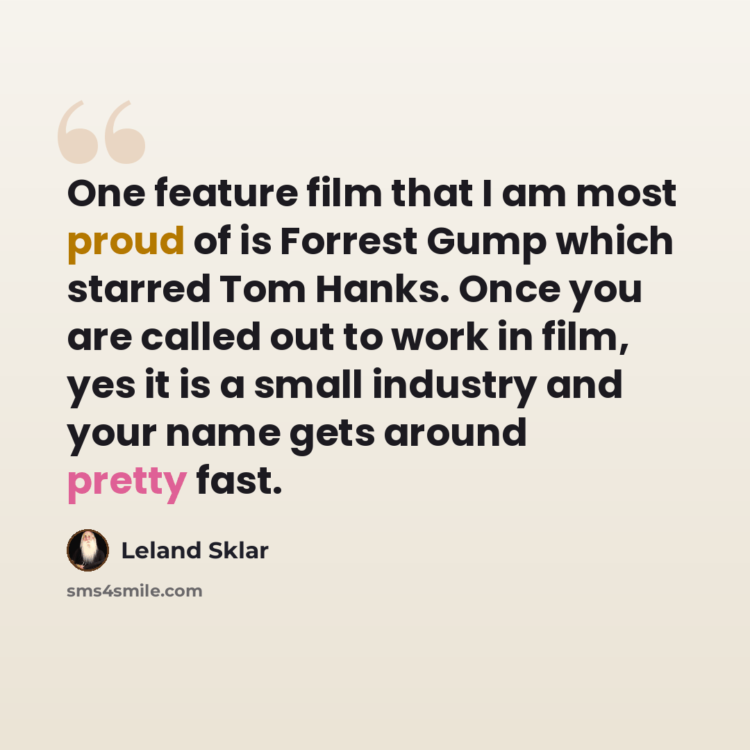 “One feature film that I am most proud of is Forrest Gump which starred Tom Hanks. Once you are called out to work in film, yes it is a small industry and your name gets around pretty fast.” quote by Leland Sklar