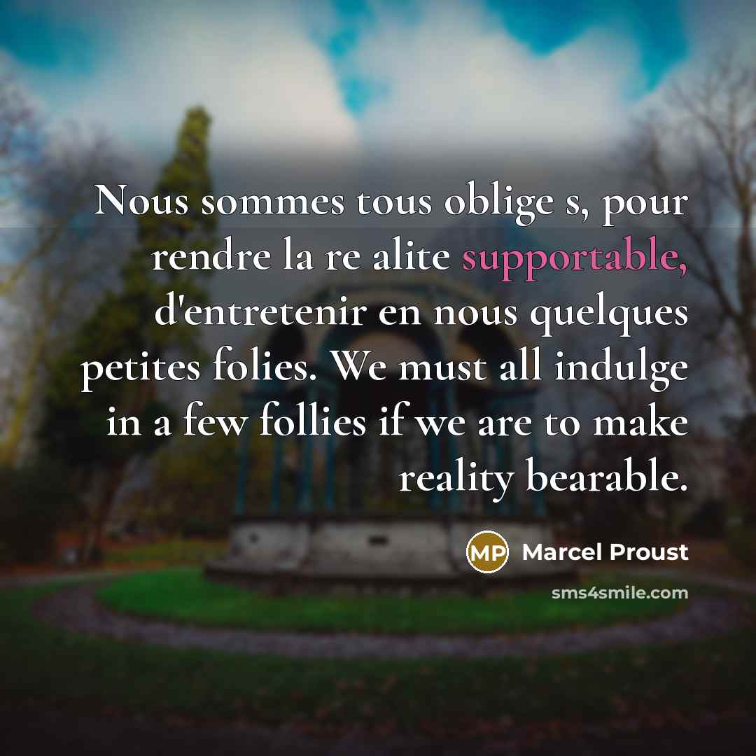 “Nous sommes tous oblige s, pour rendre la re alite supportable, d'entretenir en nous quelques petites folies. We must all indulge in a few follies if we are to make reality bearable.” quote by Marcel Proust
