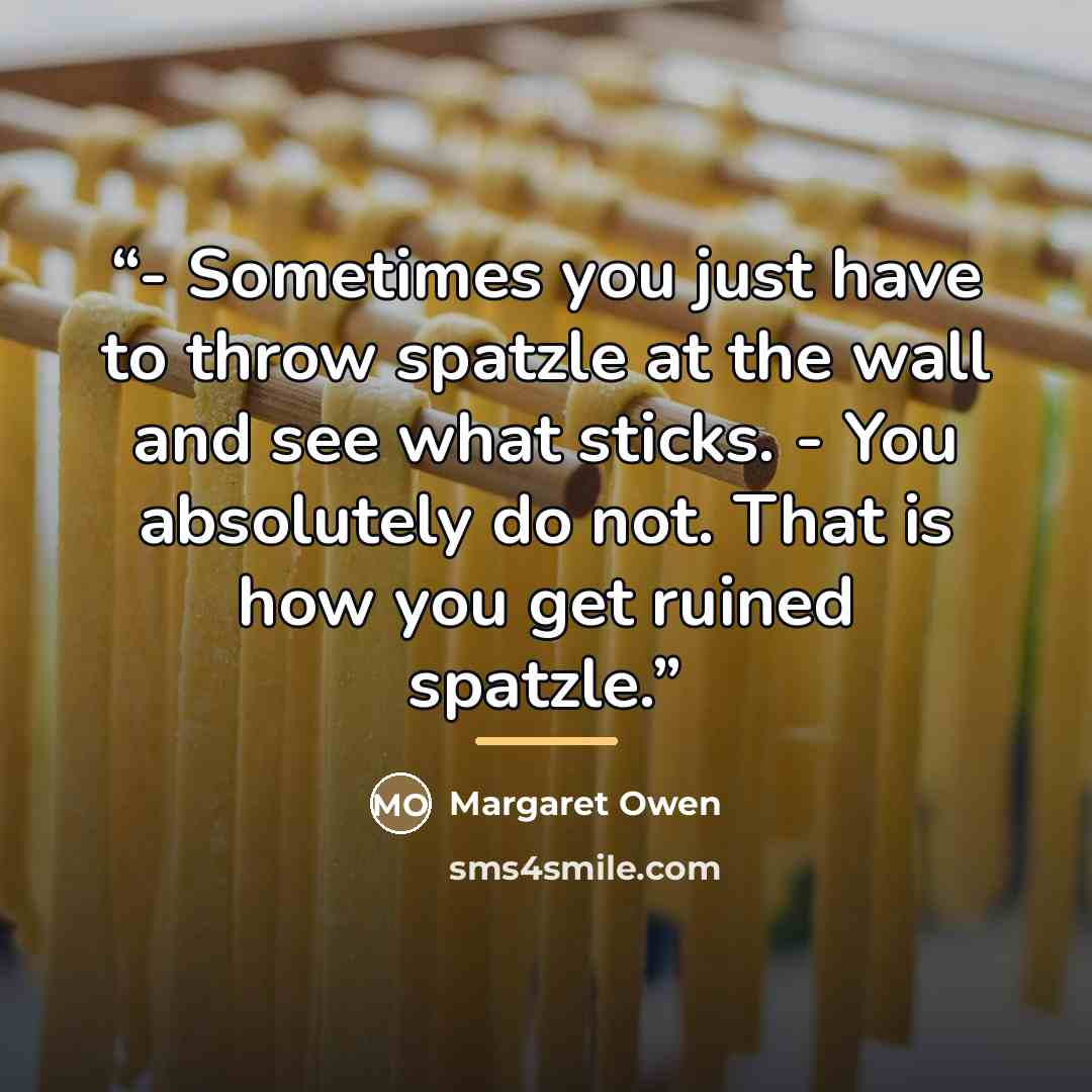 “- Sometimes you just have to throw spatzle at the wall and see what sticks. - You absolutely do not. That is how you get ruined spatzle.” quote by Margaret Owen