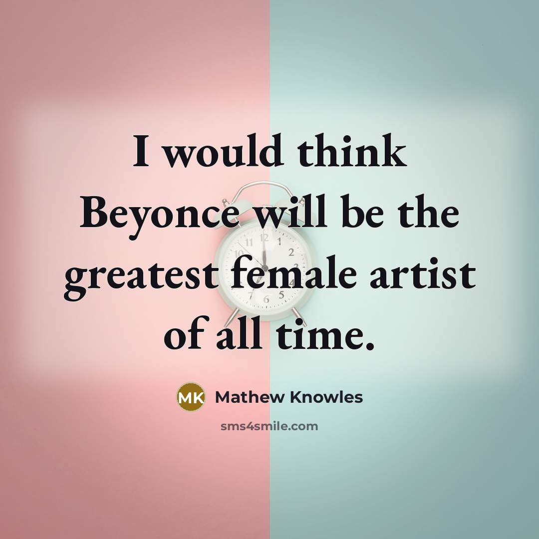 “I would think Beyonce will be the greatest female artist of all time.” quote by Mathew Knowles