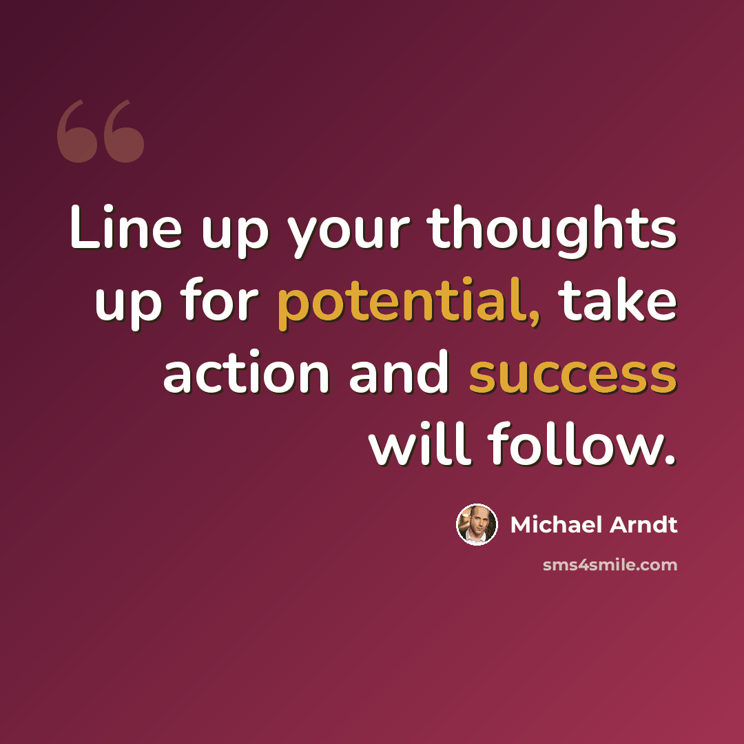 “Line up your thoughts up for potential, take action and success will follow.” quote by Michael Arndt