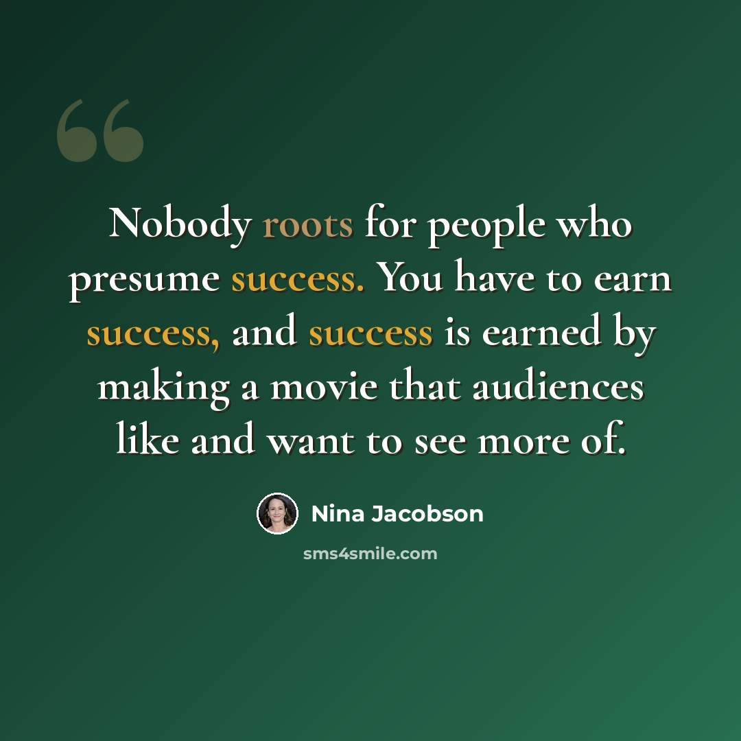 “Nobody roots for people who presume success. You have to earn success, and success is earned by making a movie that audiences like and want to see more of.” quote by Nina Jacobson