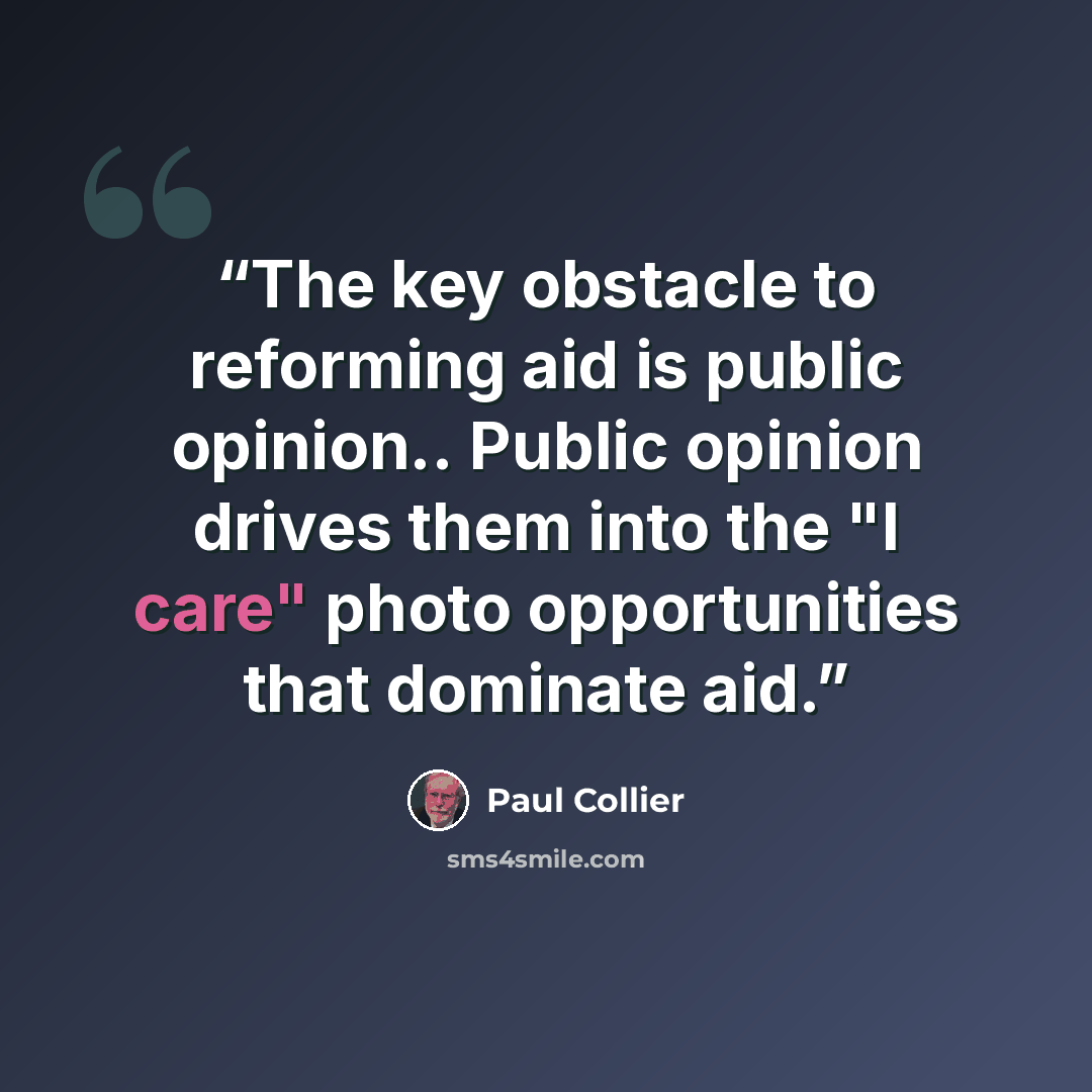 “The key obstacle to reforming aid is public opinion.. Public opinion drives them into the "I care" photo opportunities that dominate aid.” quote by Paul Collier