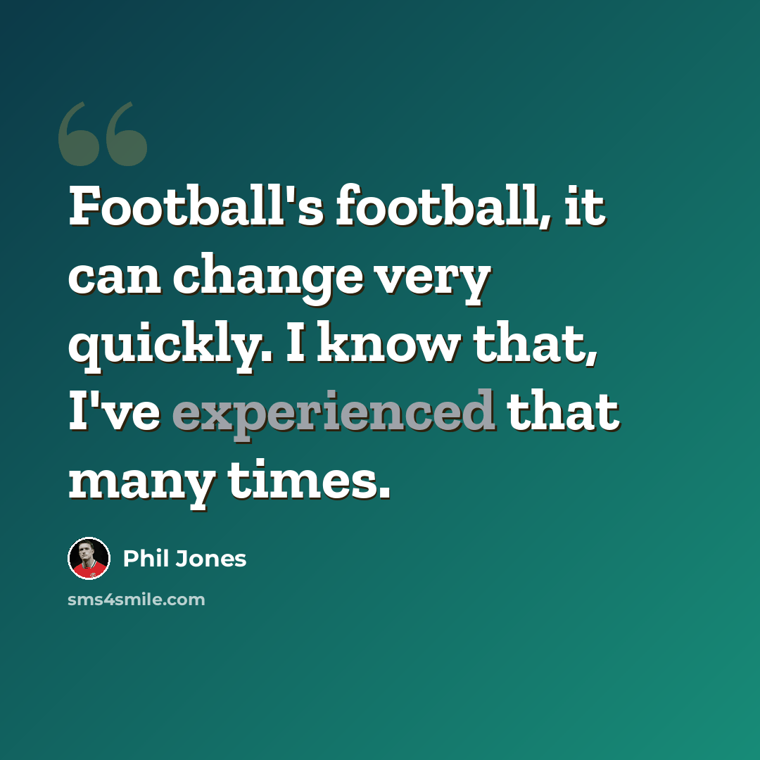 “Football's football, it can change very quickly. I know that, I've experienced that many times.” quote by Phil Jones