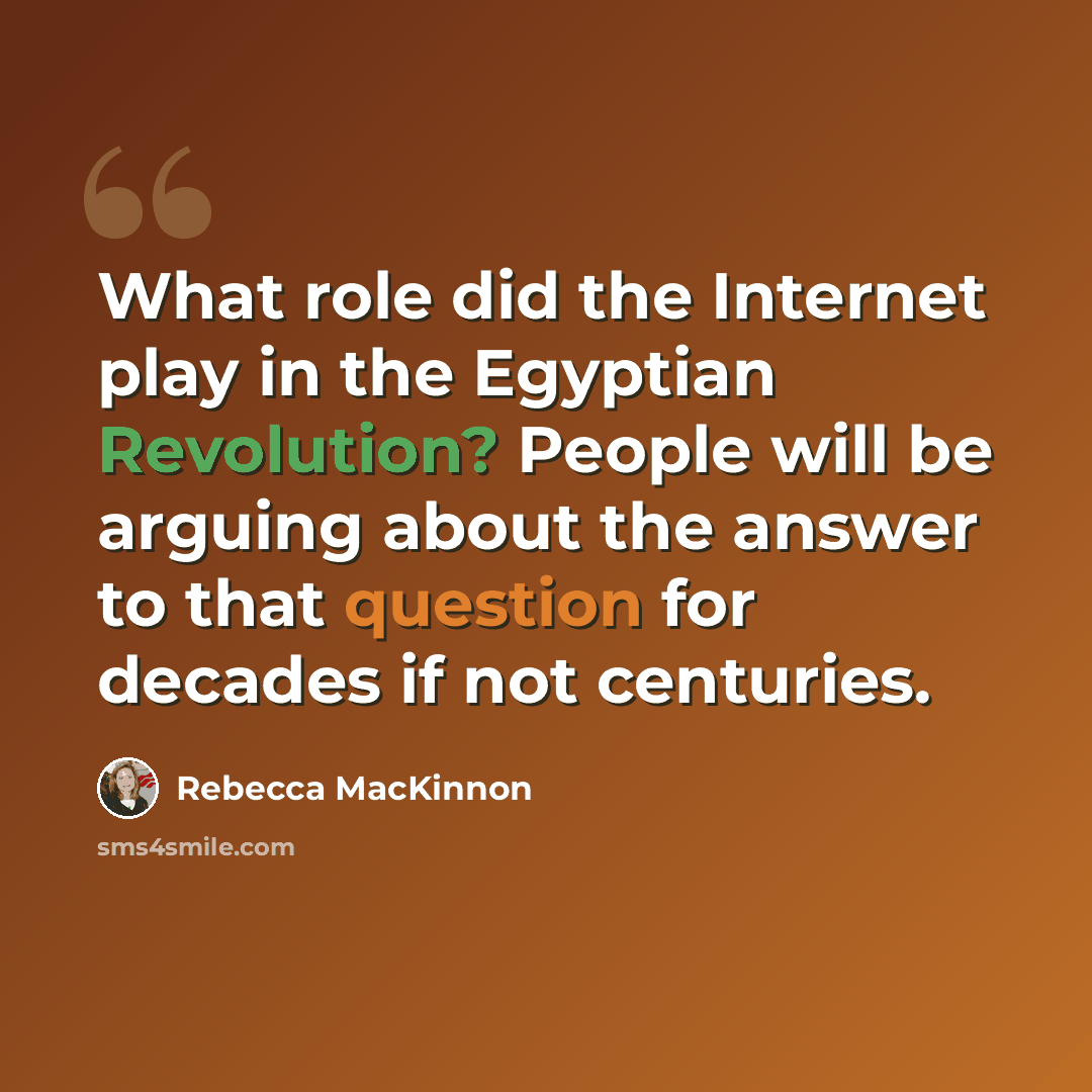 “What role did the Internet play in the Egyptian Revolution? People will be arguing about the answer to that question for decades if not centuries.” quote by Rebecca MacKinnon