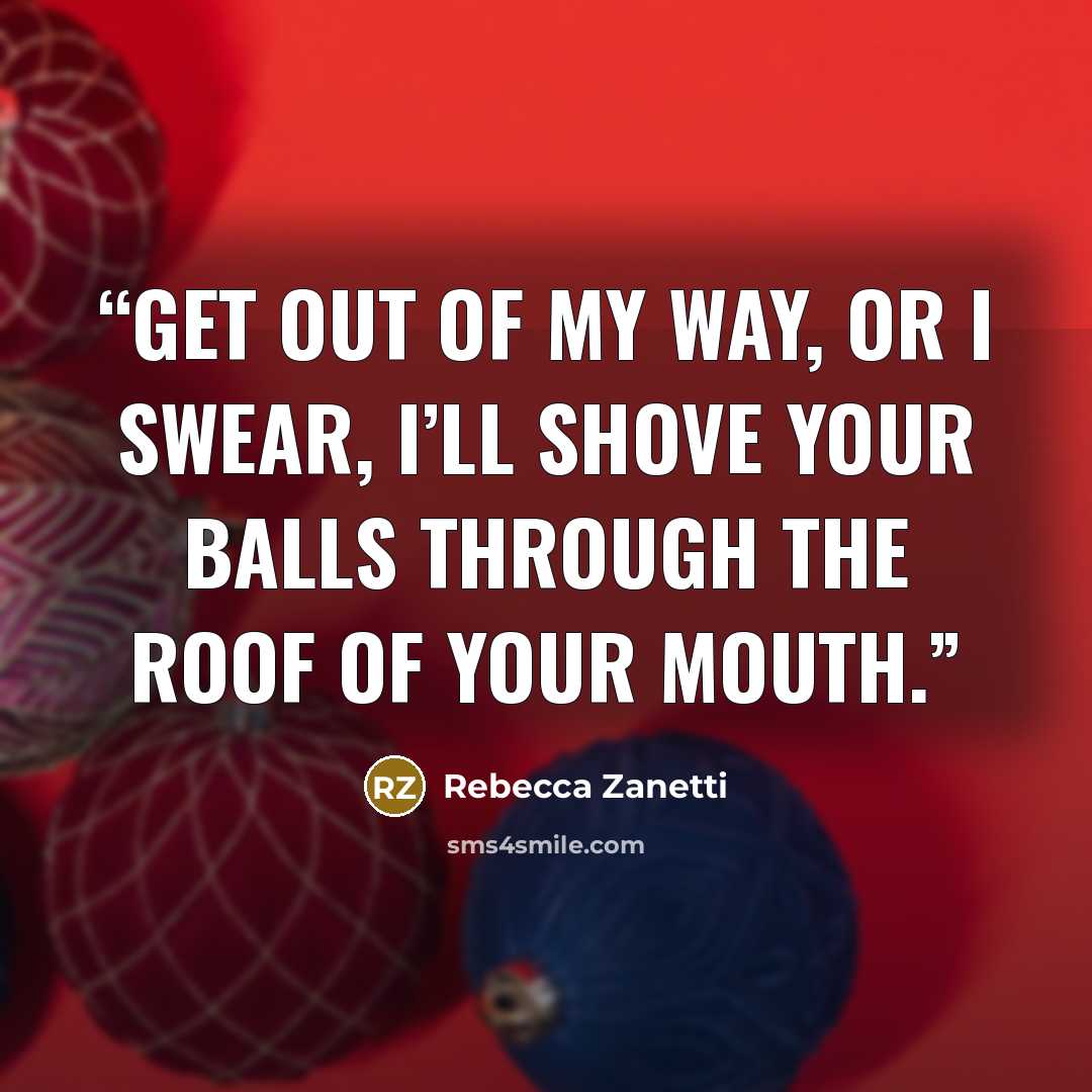 “Get out of my way, or I swear, I’ll shove your balls through the roof of your mouth.” quote by Rebecca Zanetti