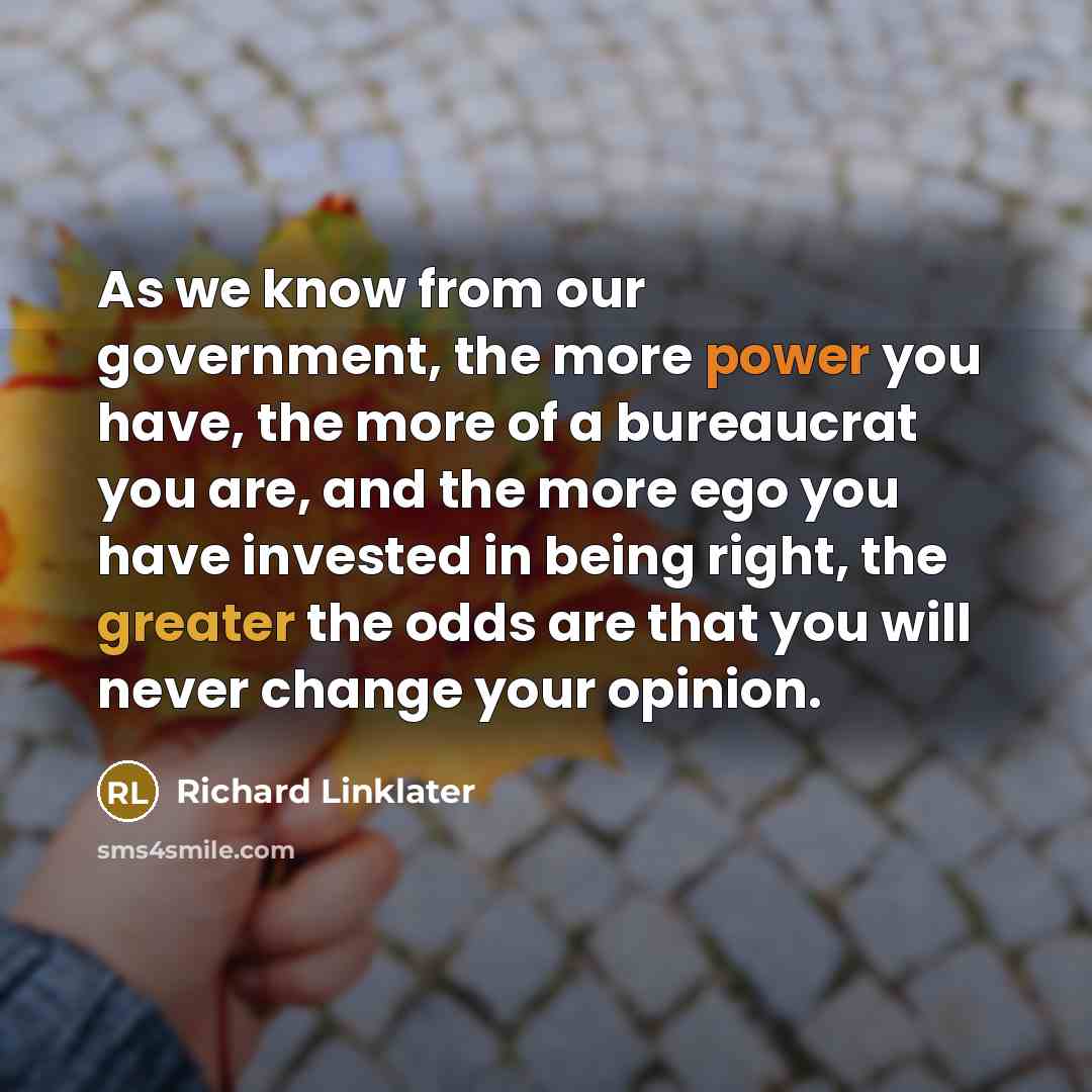 “As we know from our government, the more power you have, the more of a bureaucrat you are, and the more ego you have invested in being right, the greater the odds are that you will never change your opinion.” quote by Richard Linklater