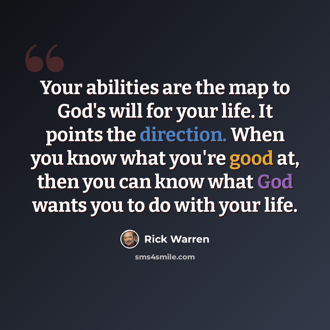 “Your abilities are the map to God's will for your life. It points the direction. When you know what you're good at, then you can know what God wants you to do with your life.” quote by Rick Warren