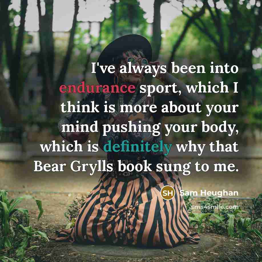 “I've always been into endurance sport, which I think is more about your mind pushing your body, which is definitely why that Bear Grylls book sung to me.” quote by Sam Heughan