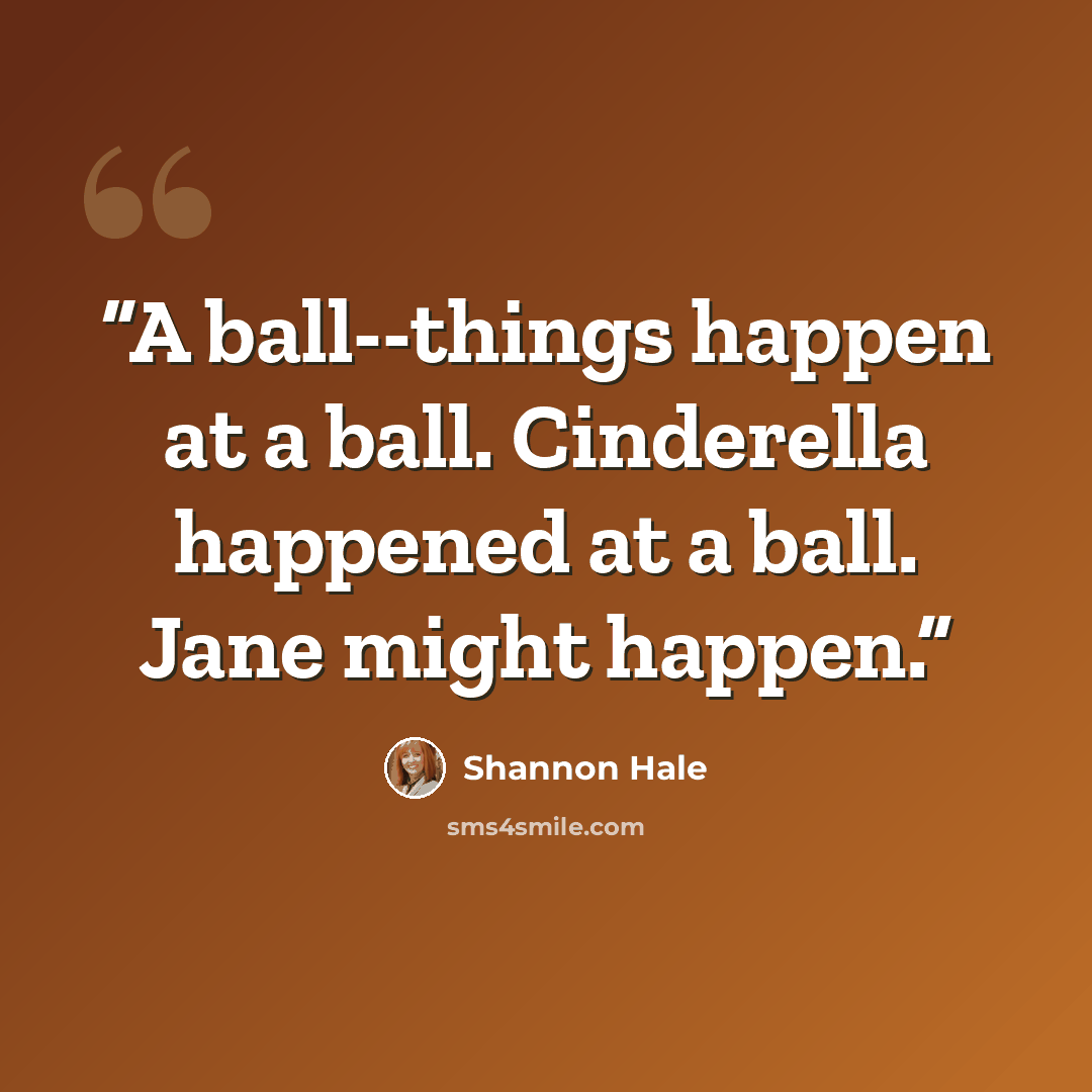 “A ball--things happen at a ball. Cinderella happened at a ball. Jane might happen.” quote by Shannon Hale