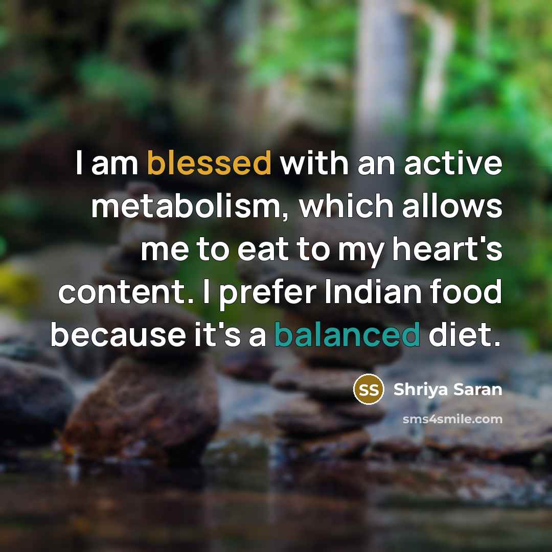 “I am blessed with an active metabolism, which allows me to eat to my heart's content. I prefer Indian food because it's a balanced diet.” quote by Shriya Saran