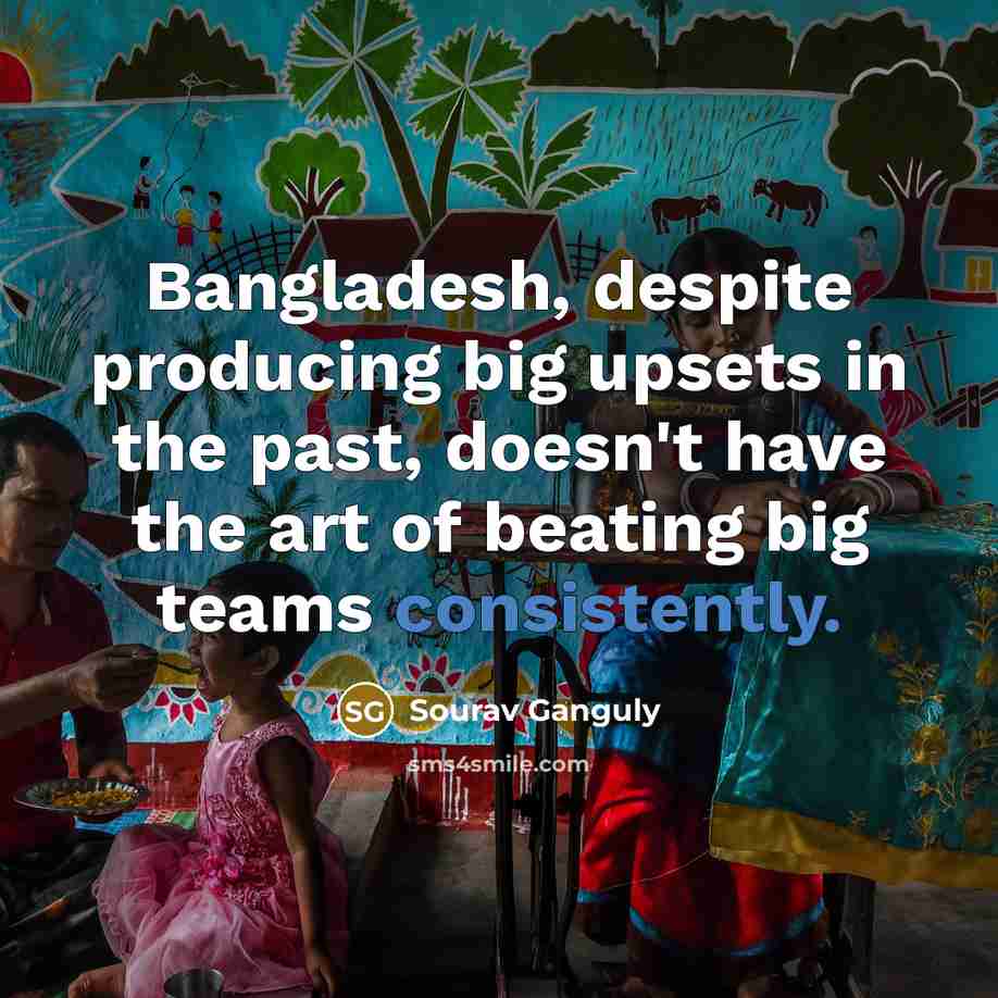 “Bangladesh, despite producing big upsets in the past, doesn't have the art of beating big teams consistently.” quote by Sourav Ganguly
