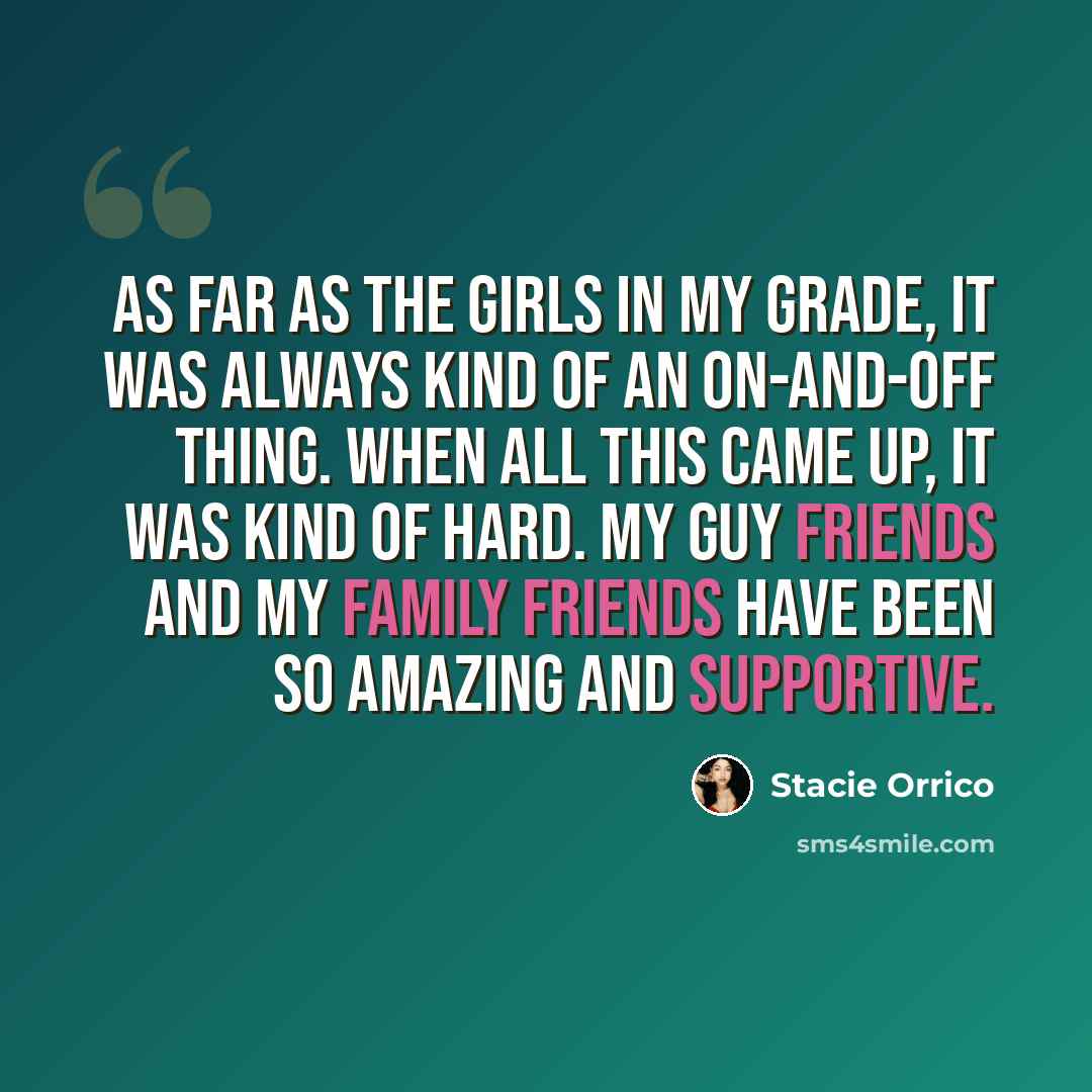 “As far as the girls in my grade, it was always kind of an on-and-off thing. When all this came up, it was kind of hard. My guy friends and my family friends have been so amazing and supportive.” quote by Stacie Orrico