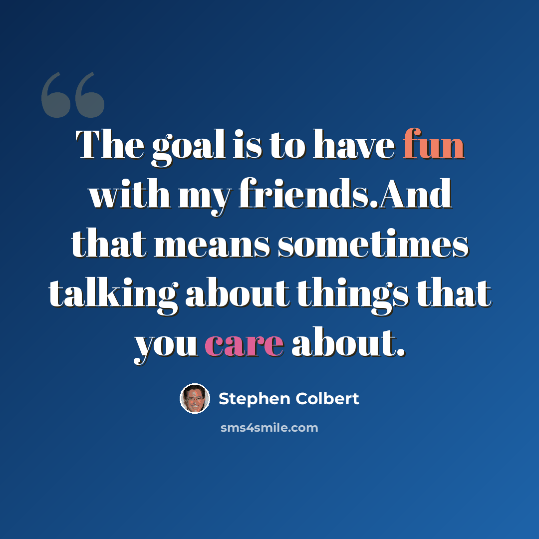 “The goal is to have fun with my friends.And that means sometimes talking about things that you care about.” quote by Stephen Colbert