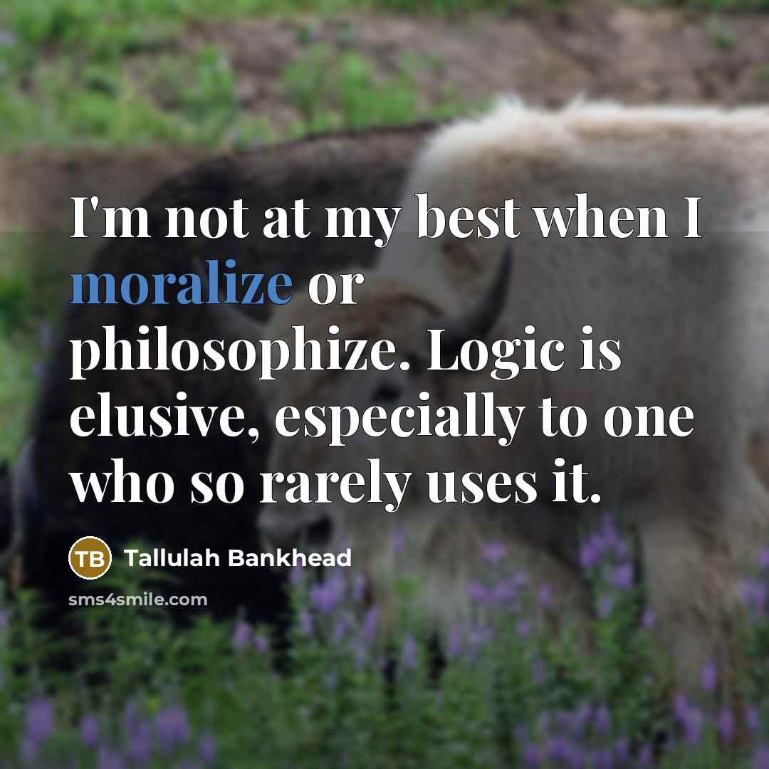 “I'm not at my best when I moralize or philosophize. Logic is elusive, especially to one who so rarely uses it.” quote by Tallulah Bankhead