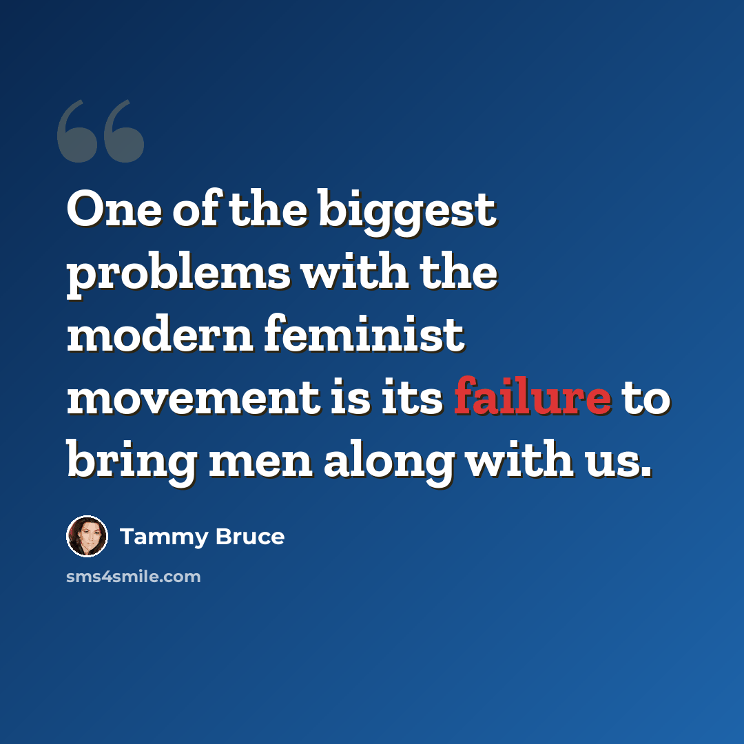 “One of the biggest problems with the modern feminist movement is its failure to bring men along with us.” quote by Tammy Bruce