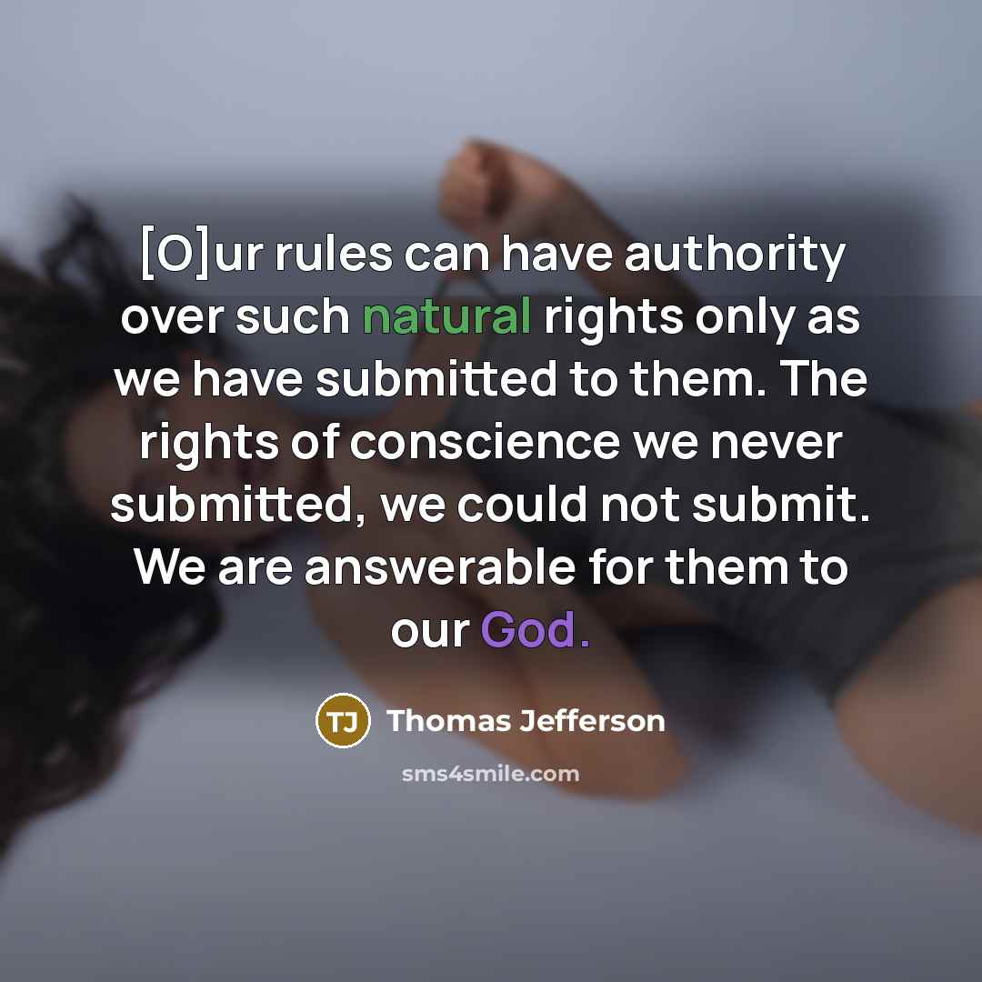 “[O]ur rules can have authority over such natural rights only as we have submitted to them. The rights of conscience we never submitted, we could not submit. We are answerable for them to our God.” quote by Thomas Jefferson