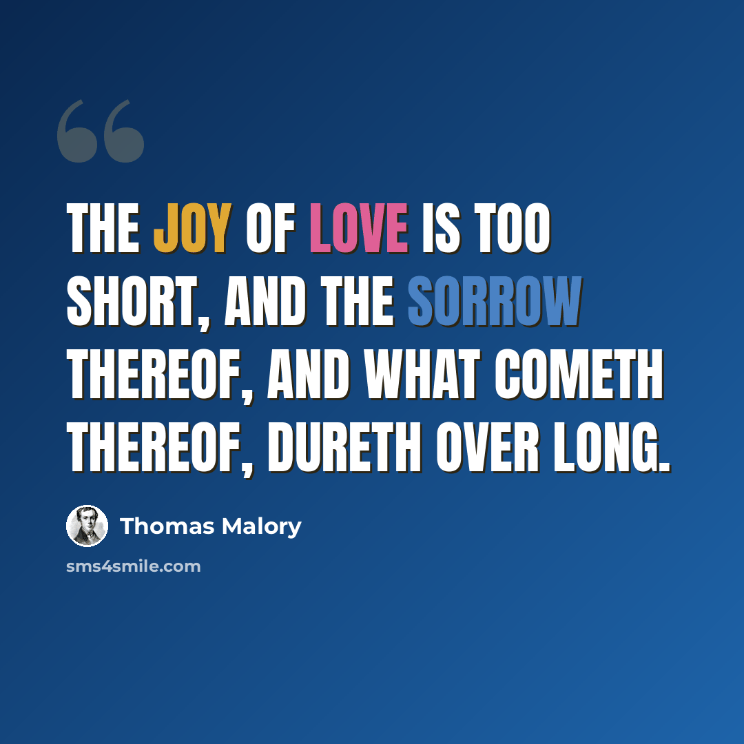 “The joy of love is too short, and the sorrow thereof, and what cometh thereof, dureth over long.” quote by Thomas Malory