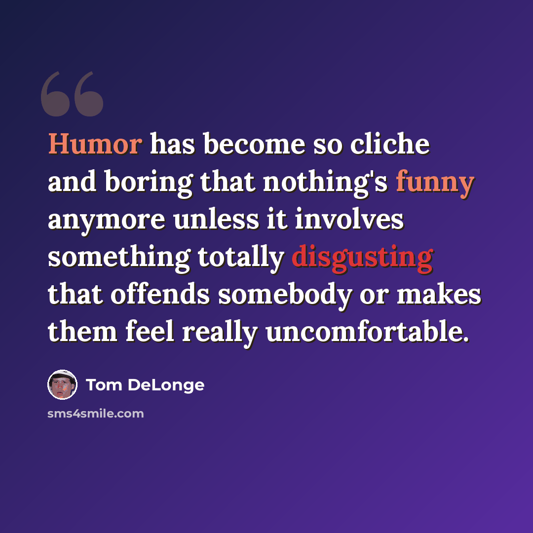 “Humor has become so cliche and boring that nothing's funny anymore unless it involves something totally disgusting that offends somebody or makes them feel really uncomfortable.” quote by Tom DeLonge